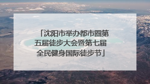 沈阳市举办都市圈第五届徒步大会暨第七届全民健身国际徒步节