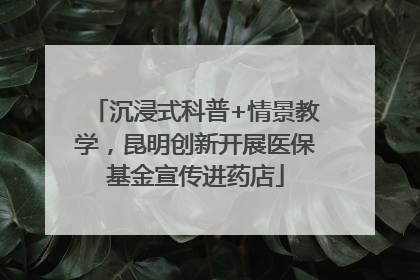 沉浸式科普+情景教学，昆明创新开展医保基金宣传进药店