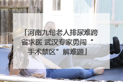 河南九旬老人排尿难跨省求医 武汉专家勇闯“手术禁区”解难题