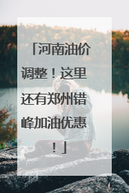 河南油价调整！这里还有郑州错峰加油优惠！