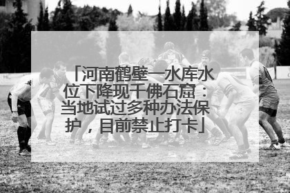 河南鹤壁一水库水位下降现千佛石窟：当地试过多种办法保护，目前禁止打卡