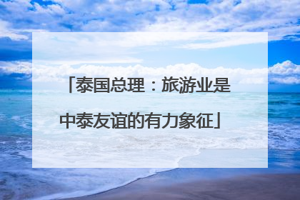 泰国总理：旅游业是中泰友谊的有力象征