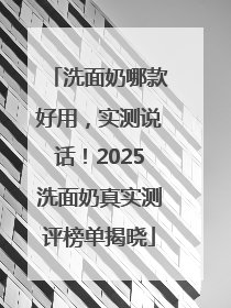 洗面奶哪款好用，实测说话！2025洗面奶真实测评榜单揭晓
