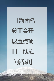 海南省总工会开展重点项目一线慰问活动