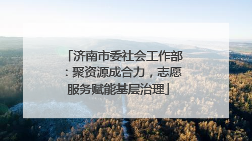 济南市委社会工作部：聚资源成合力，志愿服务赋能基层治理