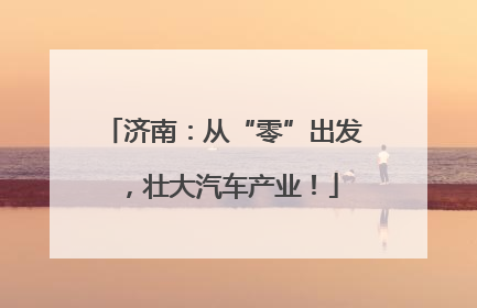 济南：从“零”出发，壮大汽车产业！