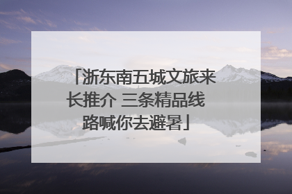 浙东南五城文旅来长推介 三条精品线路喊你去避暑