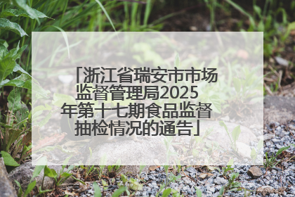 浙江省瑞安市市场监督管理局2025年第十七期食品监督抽检情况的通告