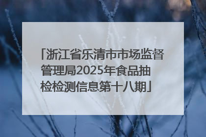 浙江省乐清市市场监督管理局2025年食品抽检检测信息第十八期