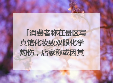 消费者称在景区写真馆化妆致双眼化学灼伤，店家称或因其卸妆不当 市场监管部门介入