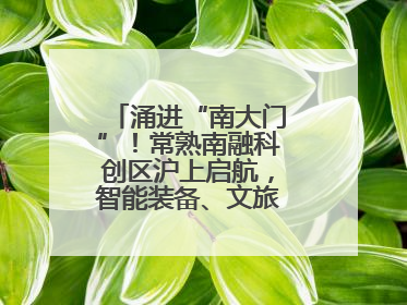 涌进“南大门”！常熟南融科创区沪上启航，智能装备、文旅项目扎堆落户