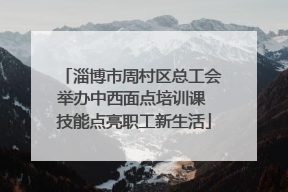 淄博市周村区总工会举办中西面点培训课 技能点亮职工新生活