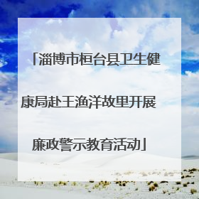 淄博市桓台县卫生健康局赴王渔洋故里开展廉政警示教育活动