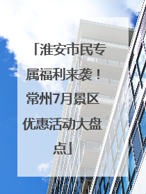 淮安市民专属福利来袭！常州7月景区优惠活动大盘点