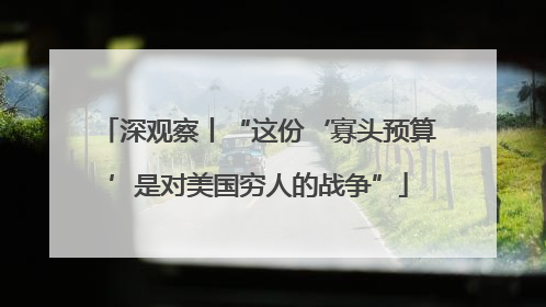 深观察丨“这份‘寡头预算’是对美国穷人的战争”