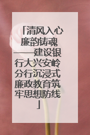 清风入心 廉韵铸魂——建设银行大兴安岭分行沉浸式廉政教育筑牢思想防线
