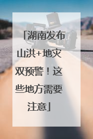 湖南发布山洪+地灾双预警！这些地方需要注意