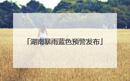 湖南暴雨蓝色预警发布