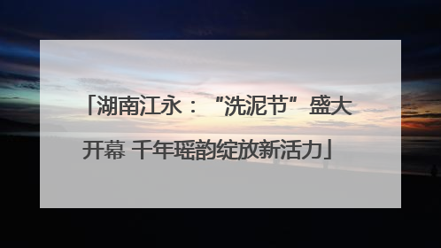 湖南江永：“洗泥节”盛大开幕 千年瑶韵绽放新活力