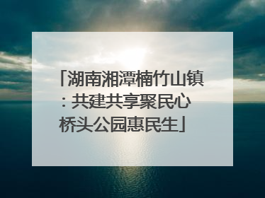 湖南湘潭楠竹山镇：共建共享聚民心 桥头公园惠民生