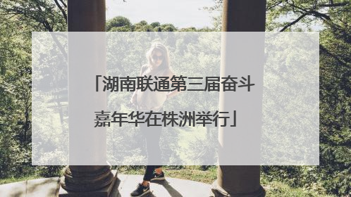湖南联通第三届奋斗嘉年华在株洲举行