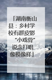 湖南衡山县：乡村学校有群皮影“小戏骨” 说念打唱像模像样