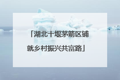 湖北十堰茅箭区铺就乡村振兴共富路