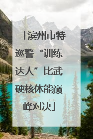 滨州市特巡警“训练达人”比武硬核体能巅峰对决