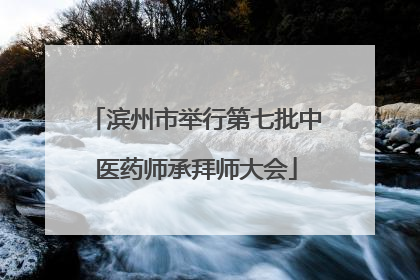 滨州市举行第七批中医药师承拜师大会
