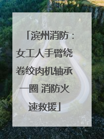 滨州消防：女工人手臂绕卷绞肉机轴承一圈 消防火速救援
