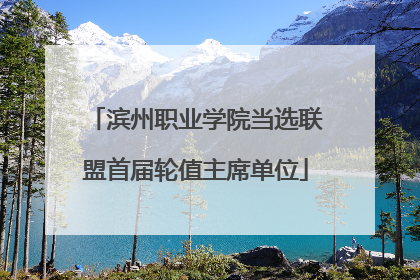 滨州职业学院当选联盟首届轮值主席单位