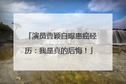 演员曹颖自曝患癌经历：我是真的后悔！