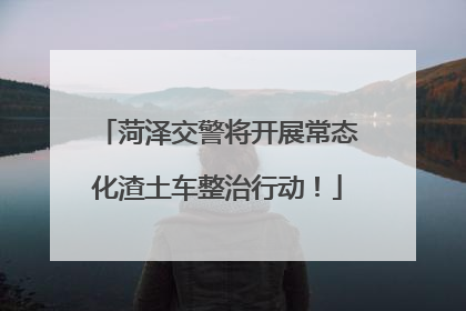 菏泽交警将开展常态化渣土车整治行动！