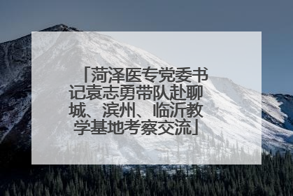 菏泽医专党委书记袁志勇带队赴聊城、滨州、临沂教学基地考察交流