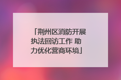 荆州区消防开展执法回访工作 助力优化营商环境
