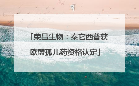 荣昌生物：泰它西普获欧盟孤儿药资格认定