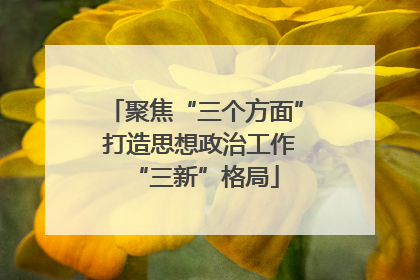 聚焦“三个方面” 打造思想政治工作“三新”格局