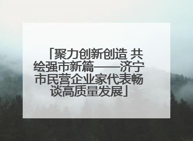 聚力创新创造 共绘强市新篇——济宁市民营企业家代表畅谈高质量发展