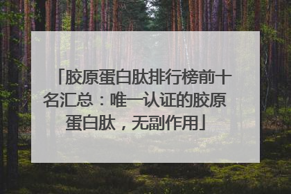 胶原蛋白肽排行榜前十名汇总：唯一认证的胶原蛋白肽，无副作用