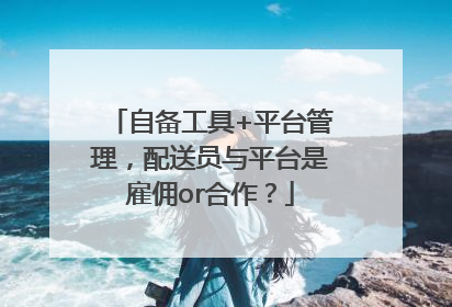 自备工具+平台管理，配送员与平台是雇佣or合作？