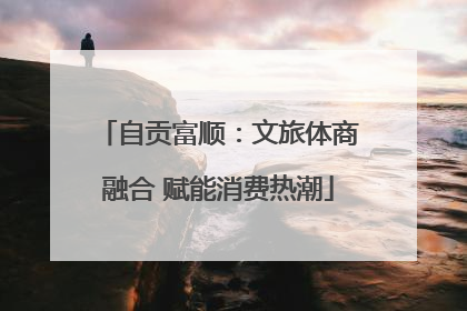 自贡富顺：文旅体商融合 赋能消费热潮
