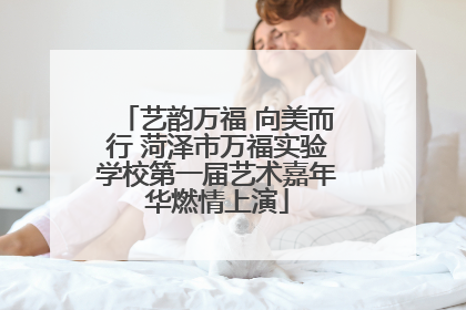 艺韵万福 向美而行 菏泽市万福实验学校第一届艺术嘉年华燃情上演