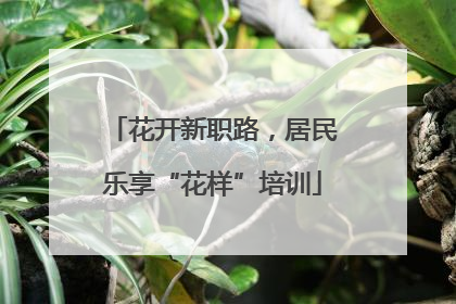 花开新职路，居民乐享“花样”培训
