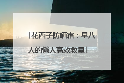 花西子防晒霜：早八人的懒人高效救星
