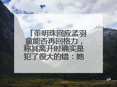 董明珠回应孟羽童能否再回格力，称其离开时确实是犯了很大的错：她对我来说是孩子