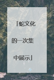 蛇文化的一次集中展示