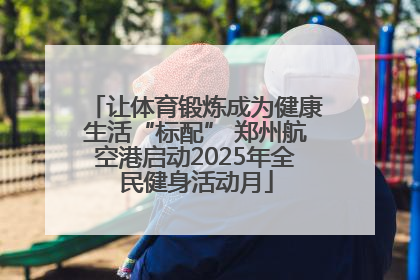 让体育锻炼成为健康生活“标配” 郑州航空港启动2025年全民健身活动月