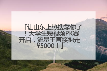 让山东上热搜靠你了！大学生短视频PK赛开启，流量王直接抱走¥5000！