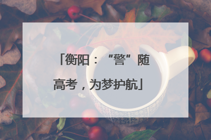 衡阳：“警”随高考，为梦护航