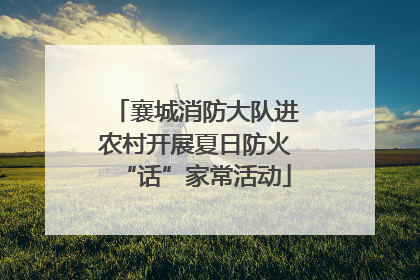 襄城消防大队进农村开展夏日防火“话”家常活动